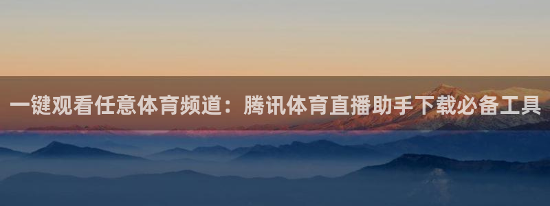 一键观看任意体育频道：腾讯体育直播助手下载必备工具