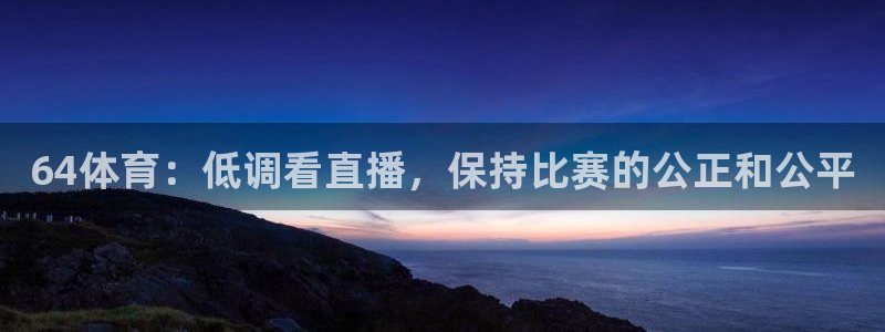 64体育：低调看直播，保持比赛的公正和公平