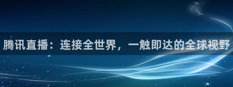 腾讯直播：连接全世界，一触即达的全球视野